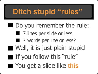 Ditch stupid “rules”
Do you remember the rule:
7 lines per slide or less
7 words per line or less?

Well, it is just plain stupid
If you follow this “rule”
You get a slide like this

 