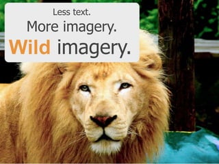Less text.

More imagery.

Wild imagery.

 