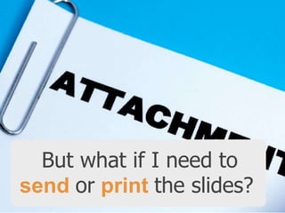 But what if I need to
send or print the slides?

 