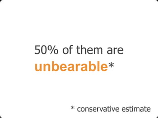 50% of them are
unbearable*

* conservative estimate

 