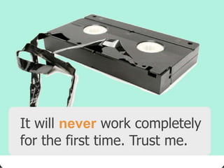 It will never work completely
for the first time. Trust me.

 