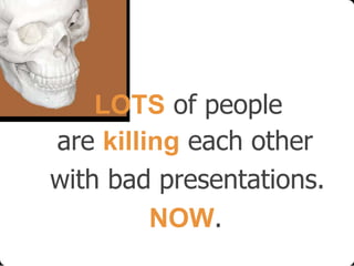 LOTS of people
are killing each other
with bad presentations.
NOW.

 