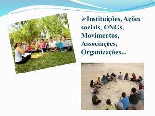 Instituições, Ações
sociais, ONGs,
Movimentos,
Associações,
Organizações...
 