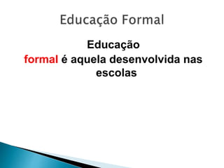 Educação
formal é aquela desenvolvida nas
escolas
 