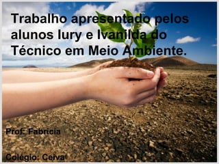 Trabalho apresentado pelos
 alunos Iury e Ivanilda do
 Técnico em Meio Ambiente.




Prof: Fabrícia


Colégio: Ceiva
 