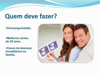 Quem deve fazer?
Consanguinidade.
Mulheres acima
de 35 anos.
Casos de doenças
hereditárias na
família.
 