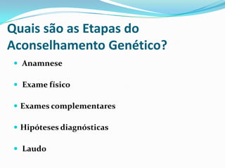 Quais são as Etapas do
Aconselhamento Genético?
 Anamnese
 Exame físico
 Exames complementares
 Hipóteses diagnósticas
 Laudo
 