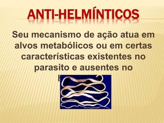 ANTI-HELMÍNTICOS
Seu mecanismo de ação atua em
alvos metabólicos ou em certas
características existentes no
parasito e ausentes no
hospedeiro.
 