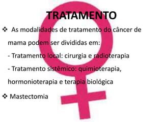TRATAMENTO
 As modalidades de tratamento do câncer de
mama podem ser divididas em:
- Tratamento local: cirurgia e radioterapia
- Tratamento sistêmico: quimioterapia,
hormonioterapia e terapia biológica
 Mastectomia
 
