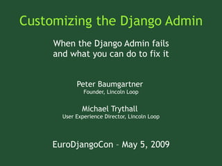 Customizing the Django Admin
     When the Django Admin fails
     and what you can do to fix it


            Peter Baumgartner
               Founder, Lincoln Loop


              Michael Trythall
       User Experience Director, Lincoln Loop




     EuroDjangoCon – May 5, 2009
 