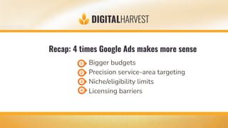Bigger budgets
Precision service-area targeting
Niche/eligibility limits
Licensing barriers
Recap: 4 times Google Ads makes more sense
 