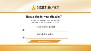 Read the blog post:
Watch the video:
Want a plan for your situation?
digitalharvest.io
Book a call and we’ll map out whether
you need LSAs, Google Ads, or both.
 