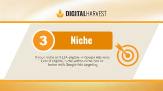 Niche
If your niche isn’t LSA-eligible →Google Ads wins
Even if eligible, niche-within-niche can be
better with Google Ads targeting
 