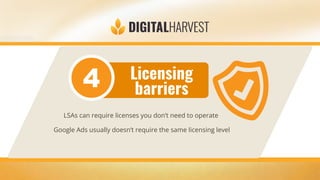 Licensing
barriers
LSAs can require licenses you don’t need to operate
Google Ads usually doesn’t require the same licensing level
 