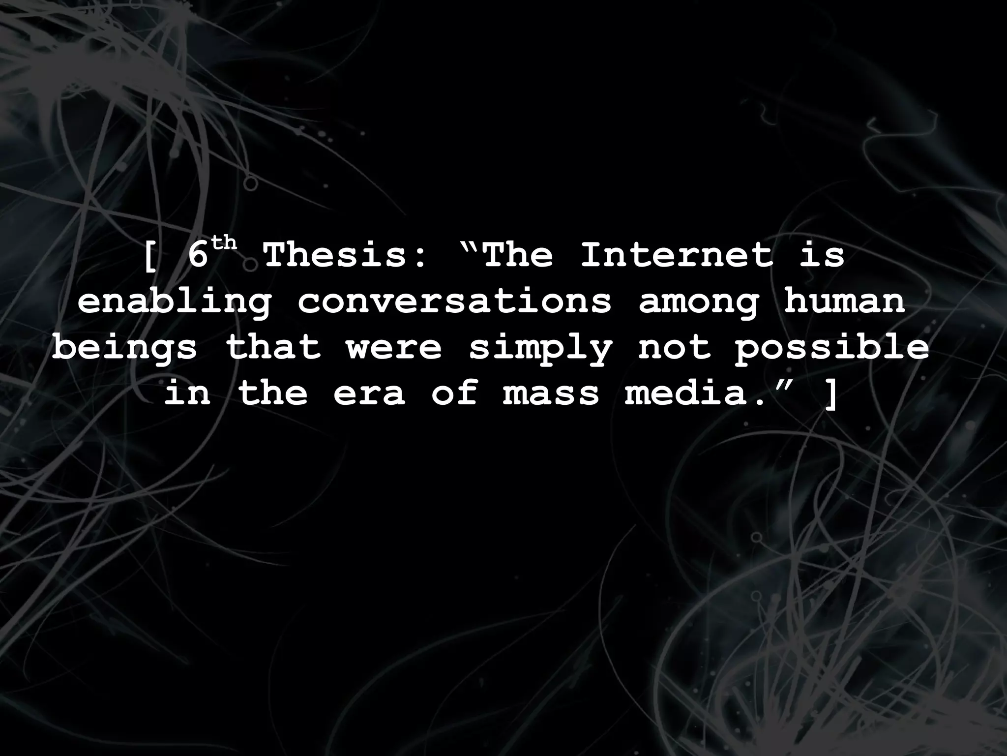 [ 6th Thesis: “The Internet is
 enabling conversations among human
beings that were simply not possible
     in the era of mass media.” ]
 