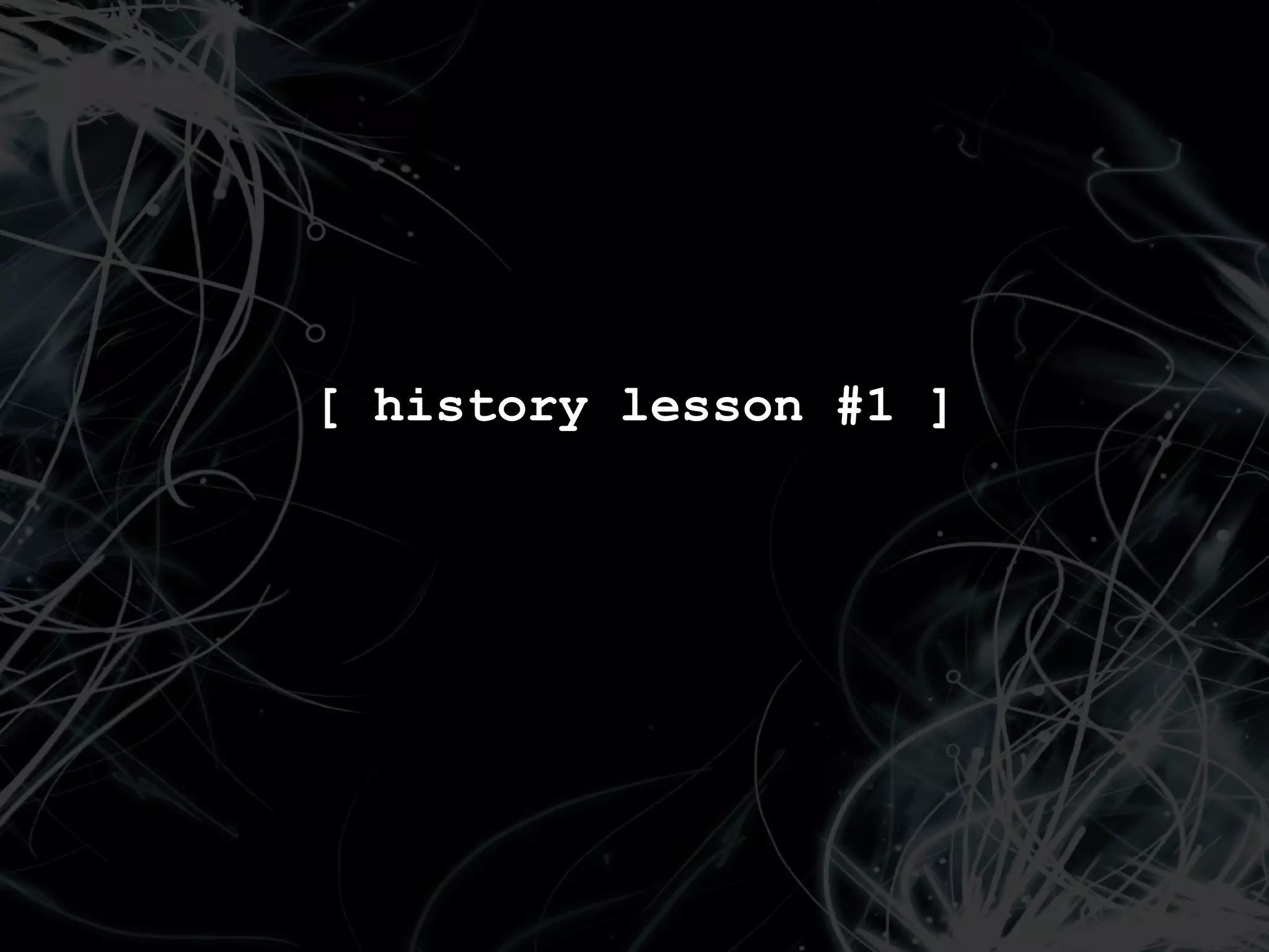 [ history lesson #1 ]
 