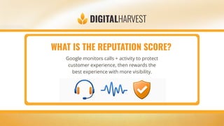 WHAT IS THE REPUTATION SCORE?
Google monitors calls + activity to protect
customer experience, then rewards the
best experience with more visibility.
 