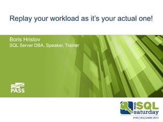 Replay your workload as it’s your actual one!
Boris Hristov
SQL Server DBA, Speaker, Trainer

 
