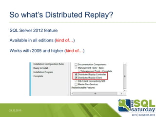 So what’s Distributed Replay?
SQL Server 2012 feature
Available in all editions (kind of…)
Works with 2005 and higher (kin...