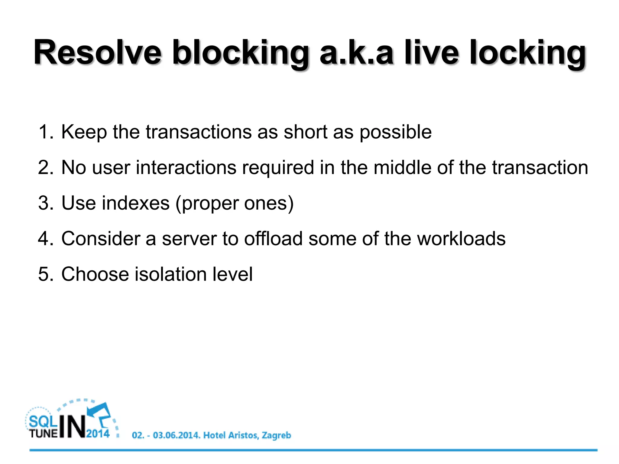 Resolve blocking a.k.a live locking
1. Keep the transactions as short as possible
2. No user interactions required in the middle of the transaction
3. Use indexes (proper ones)
4. Consider a server to offload some of the workloads
5. Choose isolation level
 