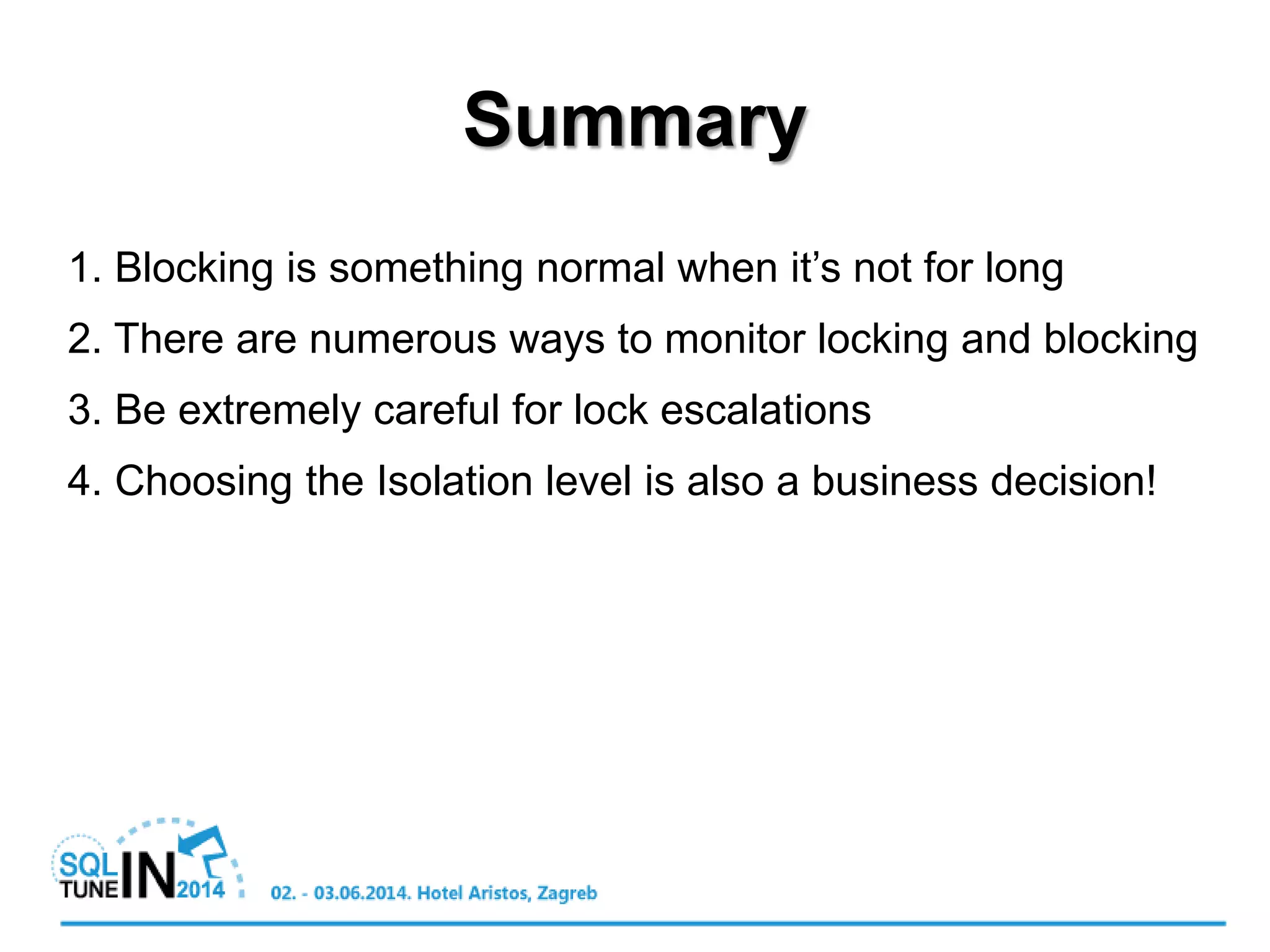 Summary
1. Blocking is something normal when it’s not for long
2. There are numerous ways to monitor locking and blocking
3. Be extremely careful for lock escalations
4. Choosing the Isolation level is also a business decision!
 