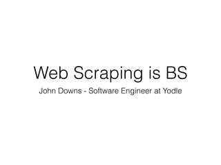 Web Scraping is BS
John Downs - Software Engineer at Yodle
 