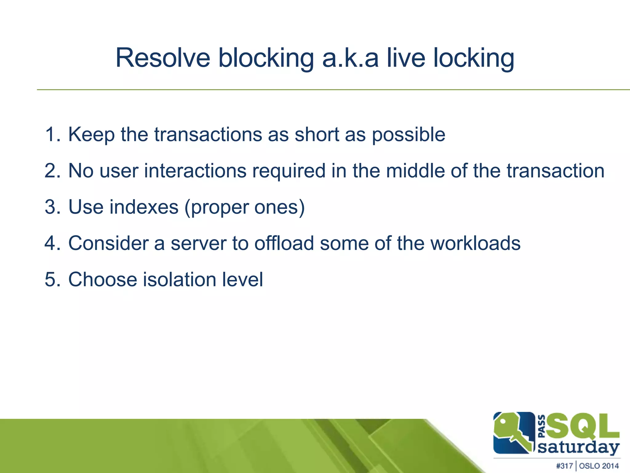 Resolve blocking a.k.a live locking 
1. Keep the transactions as short as possible 
2. No user interactions required in the middle of the transaction 
3. Use indexes (proper ones) 
4. Consider a server to offload some of the workloads 
5. Choose isolation level 
 