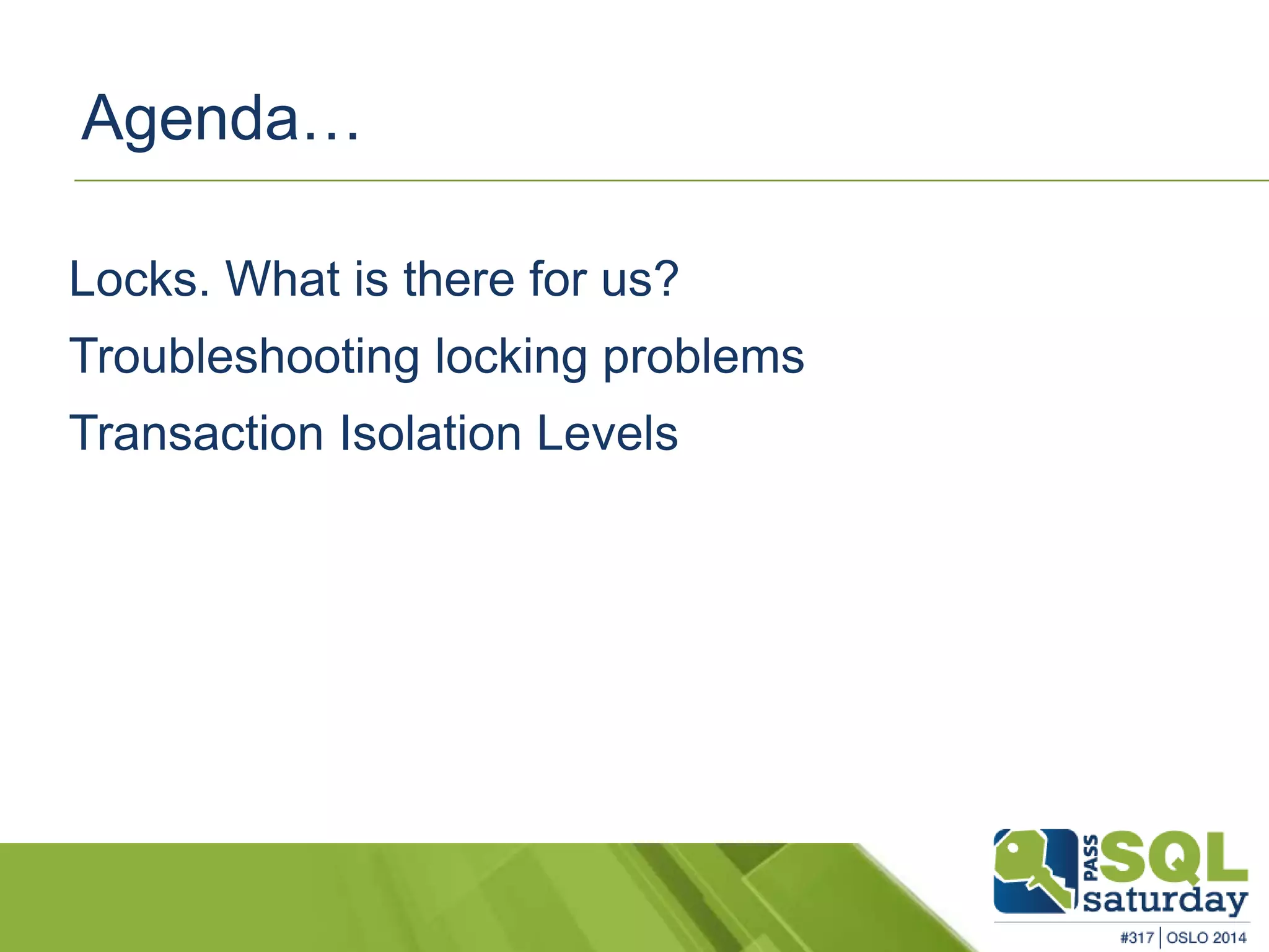 Agenda… 
Locks. What is there for us? 
Troubleshooting locking problems 
Transaction Isolation Levels 
 
