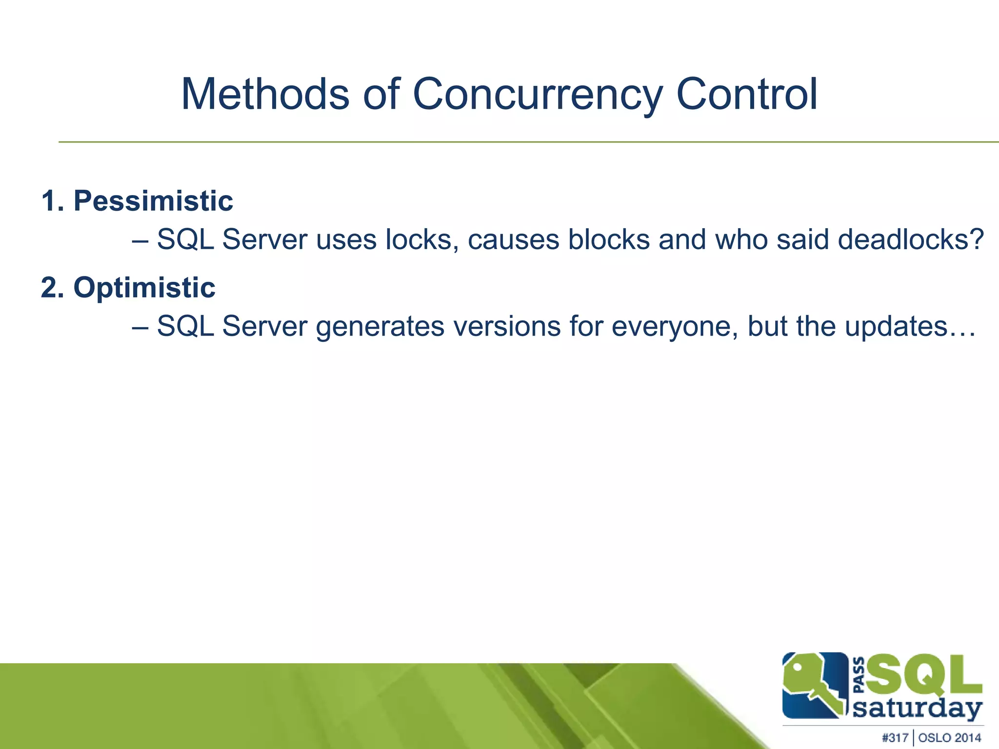 Methods of Concurrency Control 
1. Pessimistic 
– SQL Server uses locks, causes blocks and who said deadlocks? 
2. Optimistic 
– SQL Server generates versions for everyone, but the updates… 
 