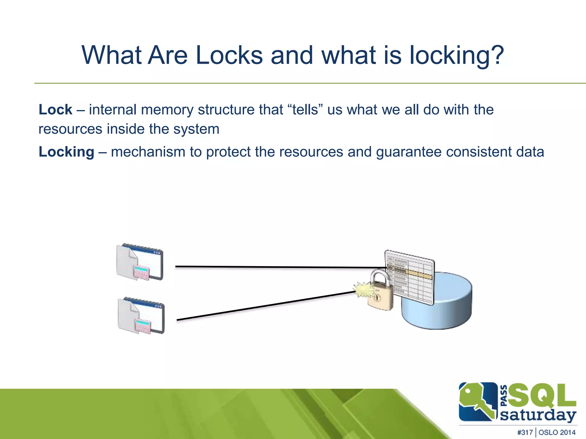 What Are Locks and what is locking? 
Lock – internal memory structure that “tells” us what we all do with the 
resources inside the system 
Locking – mechanism to protect the resources and guarantee consistent data 
 