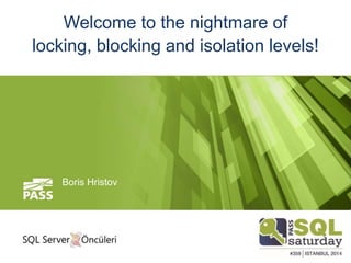 Welcome to the nightmare of 
locking, blocking and isolation levels! 
Boris Hristov 
 
