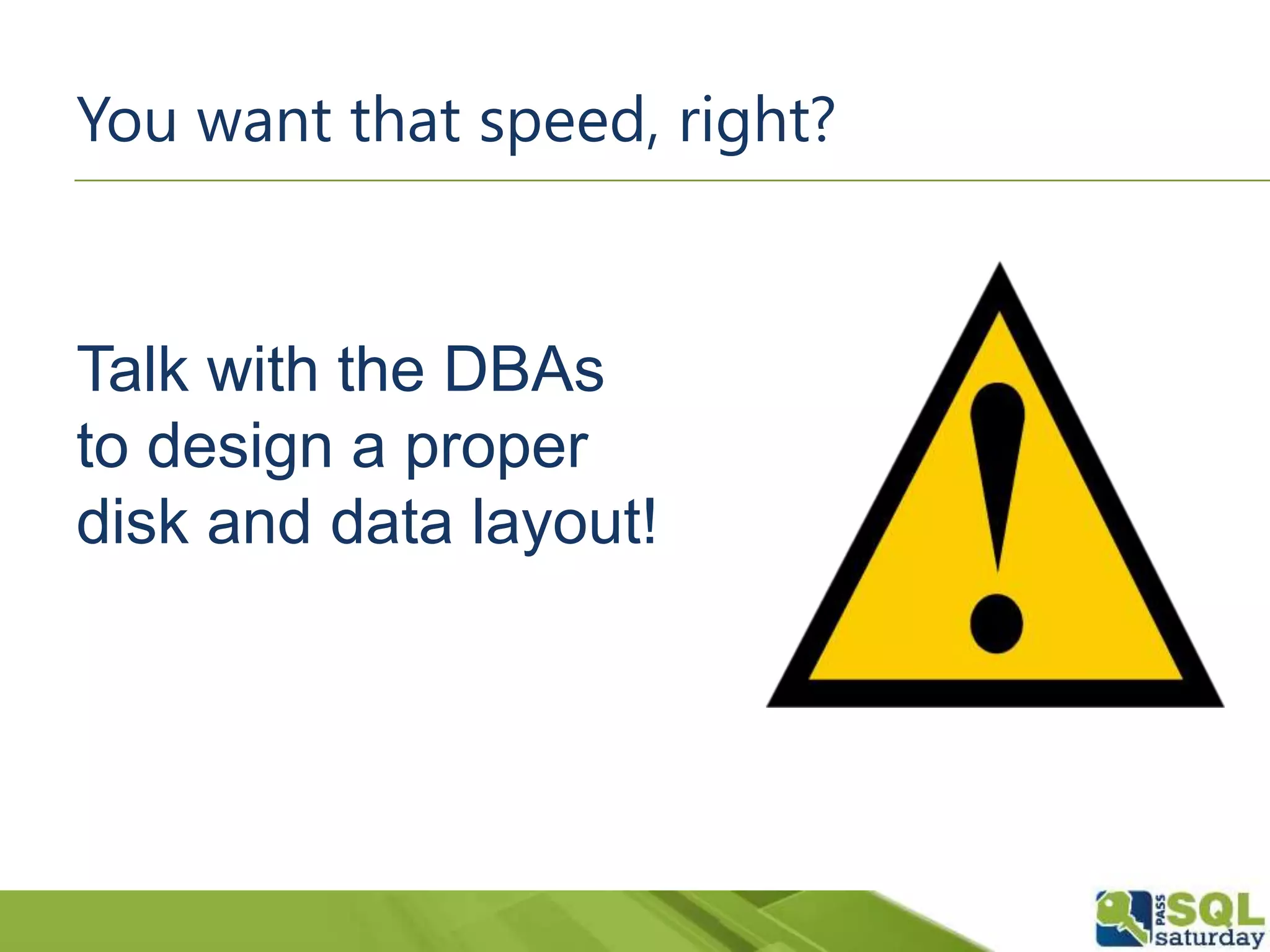 Talk with the DBAs
to design a proper
disk and data layout!
You want that speed, right?
 