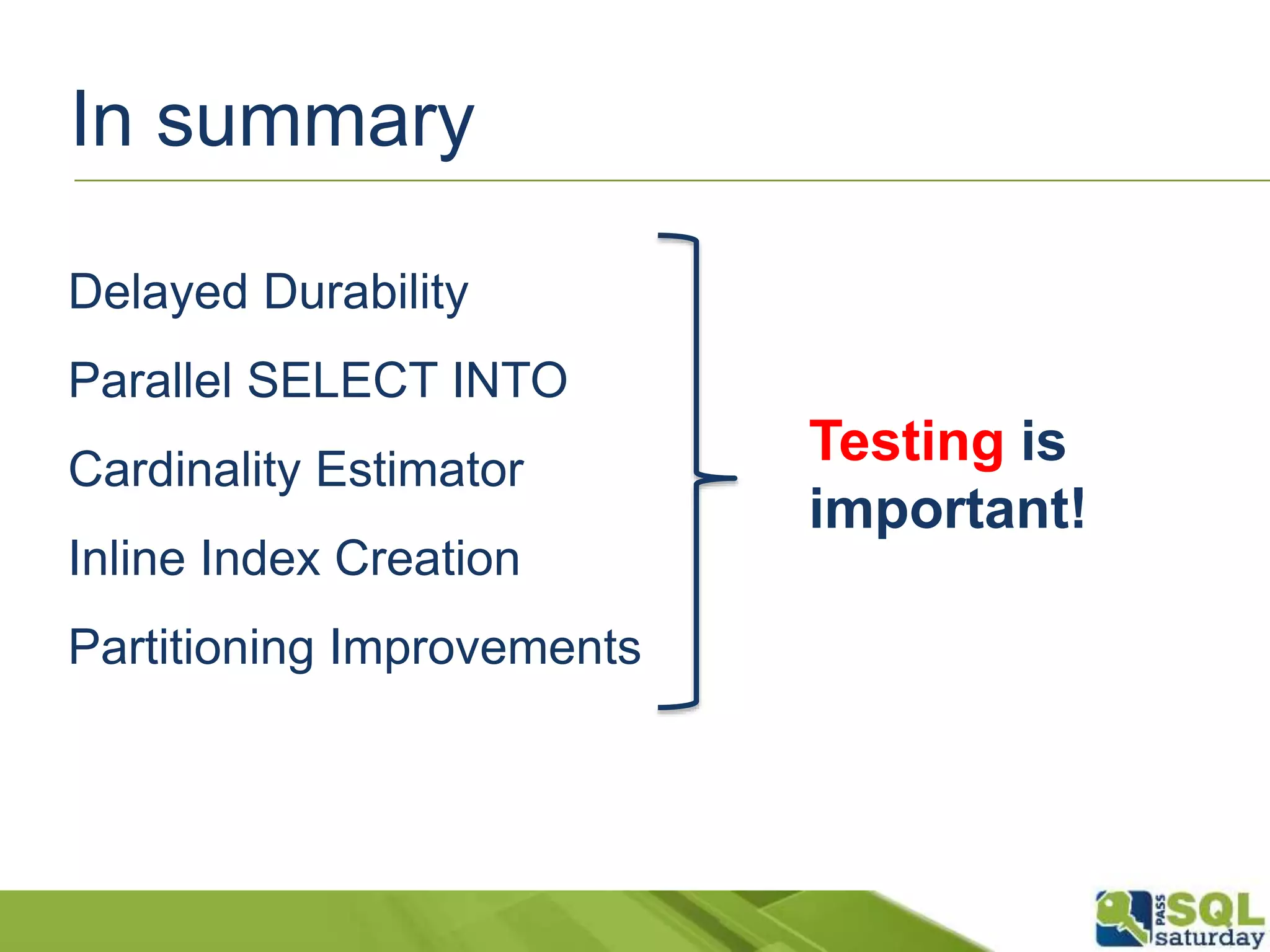 In summary
Delayed Durability
Parallel SELECT INTO
Cardinality Estimator
Inline Index Creation
Partitioning Improvements
Testing is
important!
 