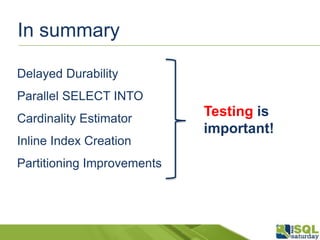 In summary
Delayed Durability
Parallel SELECT INTO
Cardinality Estimator
Inline Index Creation
Partitioning Improvements
Testing is
important!
 