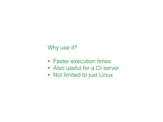 Why use it?
• Faster execution times
• Also useful for a CI server
• Not limited to just Linux
 