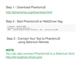 Step 2 - Start PhantomJS w/ WebDriver ﬂag
Step 1 - Download PhantomJS
http://phantomjs.org/download.html
Step 3 - Connect Your Test to PhantomJS
using Selenium Remote
NOTE
You can also connect PhantomJS to a Selenium Grid
http://bit.ly/ghost-driver-grid
 
