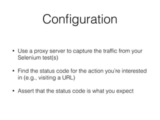 Conﬁguration
• Use a proxy server to capture the trafﬁc from your
Selenium test(s)
• Find the status code for the action you’re interested
in (e.g., visiting a URL)
• Assert that the status code is what you expect
 