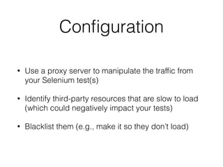 Conﬁguration
• Use a proxy server to manipulate the trafﬁc from
your Selenium test(s)
• Identify third-party resources that are slow to load
(which could negatively impact your tests)
• Blacklist them (e.g., make it so they don’t load)
 