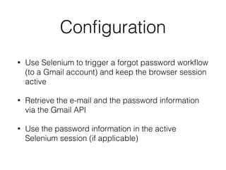 Conﬁguration
• Use Selenium to trigger a forgot password workﬂow
(to a Gmail account) and keep the browser session
active
• Retrieve the e-mail and the password information
via the Gmail API
• Use the password information in the active
Selenium session (if applicable)
 