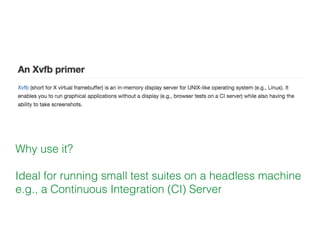 Why use it?
Ideal for running small test suites on a headless machine
e.g., a Continuous Integration (CI) Server
 