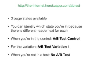 • 3 page states available
• You can identify which state you’re in because
there is different header text for each
• When you’re in the control: A/B Test Control
• For the variation: A/B Test Variation 1
• When you’re not in a test: No A/B Test
http://the-internet.herokuapp.com/abtest
 