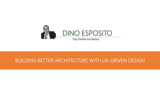 BUILDING BETTER ARCHITECTURE WITH UX-DRIVEN DESIGN
DINO ESPOSITO
http://twitter.com/despos
 
