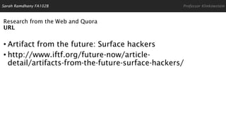 Research from the Web and Quora
URL
• Artifact from the future: Surface hackers
• http://www.iftf.org/future-now/article-
detail/artifacts-from-the-future-surface-hackers/
Sarah Ramdhany FA102B Professor Klinkowstein
 