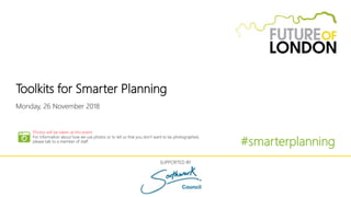 Toolkits for Smarter Planning
Monday, 26 November 2018
#smarterplanning
SUPPORTED BY
Photos will be taken at this event
For information about how we use photos or to tell us that you don’t want to be photographed,
please talk to a member of staff.
 