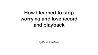 How I learned to stop
worrying and love record
and playback
by Dave Haeﬀner
1
 