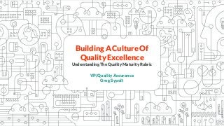 Building A Culture Of
Quality Excellence
Understanding The Quality Maturity Rubric
VP/Quality Assurance
Greg Sypolt
 