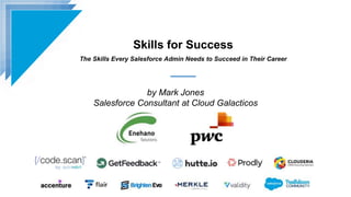 Skills for Success
The Skills Every Salesforce Admin Needs to Succeed in Their Career
by Mark Jones
Salesforce Consultant at Cloud Galacticos
 