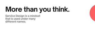 More than you think.
Service Design is a mindset
that is used under many
different names.
 