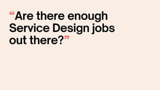 “Are there enough
Service Design jobs
out there?”
 