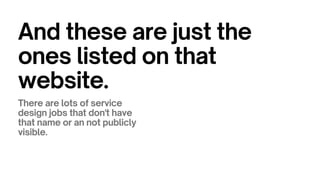 And these are just the
ones listed on that
website.
There are lots of service
design jobs that don't have
that name or an not publicly
visible.
 